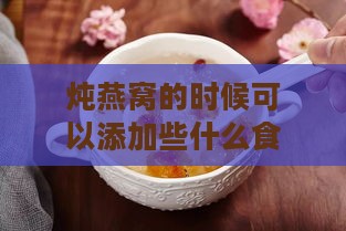 炖燕窝的时候可以添加些什么食材及食物搭配