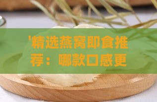 '精选燕窝即食推荐：哪款口感更佳、美味可口'