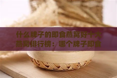 什么牌子的即食燕窝好十大燕窝排行榜：哪个牌子即食燕窝更佳