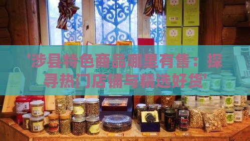 '涉县特色商品哪里有售：探寻热门店铺与精选好货'