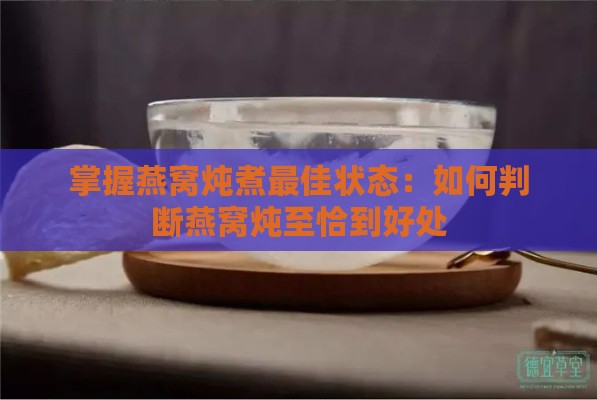 掌握燕窝炖煮更佳状态：如何判断燕窝炖至恰到好处