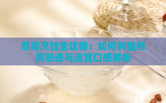 燕窝烹饪全攻略：如何判断燕窝熟透与适宜口感解析