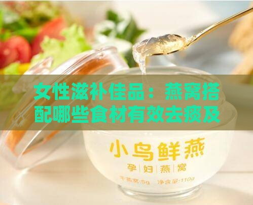 女性滋补佳品：燕窝搭配哪些食材有效去痰及全面提升健康