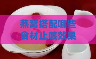 燕窝搭配哪些食材止咳效果更佳？