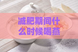 减肥期间什么时候喝燕窝更好：如何安排燕窝与燕麦的更佳食用时间