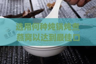 选用何种炖锅炖煮燕窝以达到更佳口感与营养保留