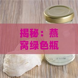 揭秘：燕窝绿色瓶装产品究竟是什么？