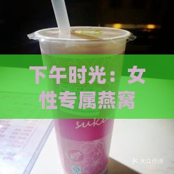 下午时光：女性专属燕窝饮品推荐指南