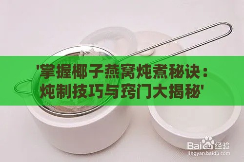 '掌握椰子燕窝炖煮秘诀：炖制技巧与窍门大揭秘'