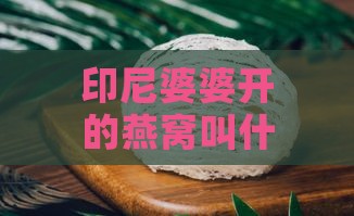 印尼婆婆开的燕窝叫什么：探寻印尼最著名燕窝名字