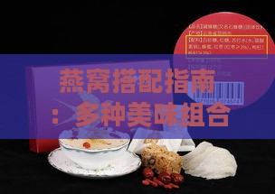 燕窝搭配指南：多种美味组合，打造高端礼盒精选方案