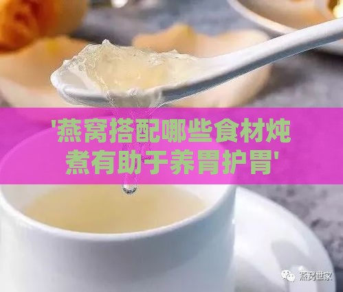 '燕窝搭配哪些食材炖煮有助于养胃护胃'