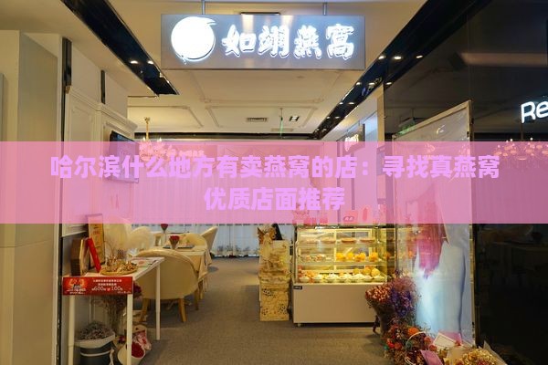 哈尔滨什么地方有卖燕窝的店：寻找真燕窝优质店面推荐