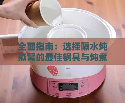 全面指南：选择隔水炖燕窝的更佳锅具与炖煮技巧