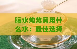 隔水炖燕窝用什么水：更佳选择、加水比例与冷热水对比指南