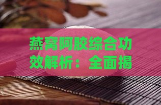 燕窝阿胶综合功效解析：全面揭秘滋补养生与美容保健的多重益处