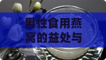 男性食用燕窝的益处与营养优势解析