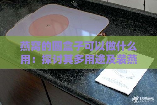 燕窝的圆盒子可以做什么用：探讨其多用途及装燕窝之外的功能