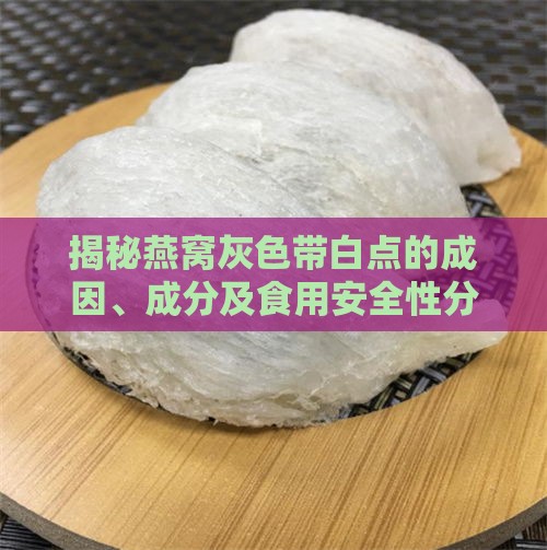 揭秘燕窝灰色带白点的成因、成分及食用安全性分析