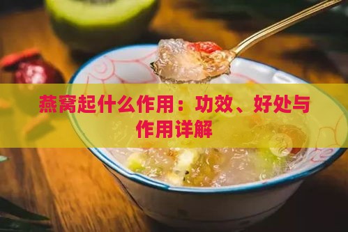 燕窝起什么作用：功效、好处与作用详解