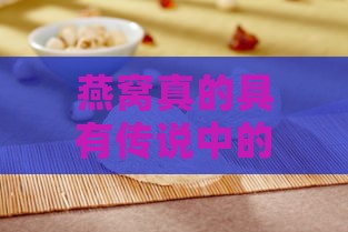 燕窝真的具有传说中的多种功效吗？揭秘其真实营养价值与作用