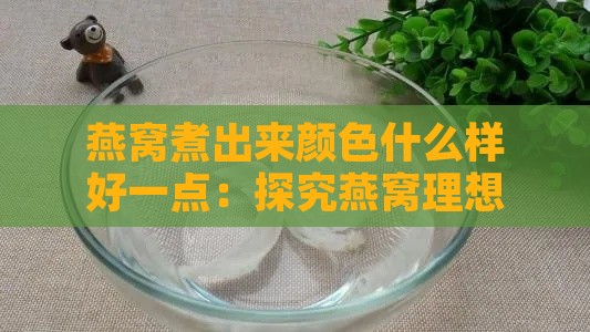 燕窝煮出来颜色什么样好一点：探究燕窝理想煮制色泽