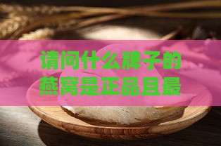 请问什么牌子的燕窝是正品且最正宗最有名？