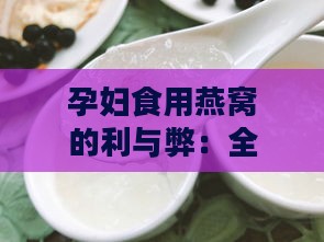 孕妇食用燕窝的利与弊：全面解析燕窝对孕妇健康的影响