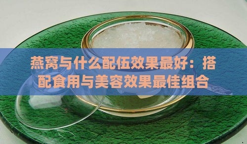 燕窝与什么配伍效果更好：搭配食用与美容效果更佳组合