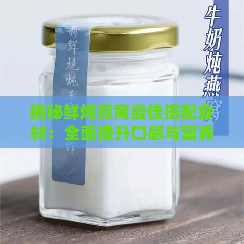 揭秘鲜炖燕窝更佳搭配食材：全面提升口感与营养的秘籍