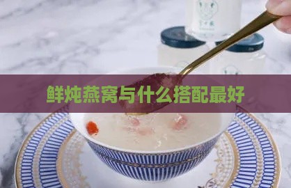 鲜炖燕窝与什么搭配更好