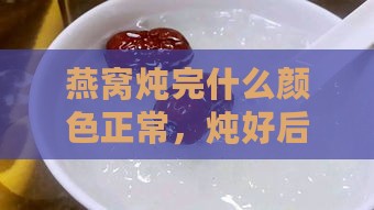 燕窝炖完什么颜色正常，炖好后的样子和颜色标准详解