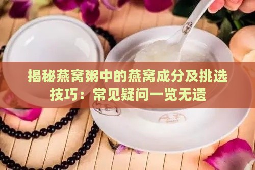 揭秘燕窝粥中的燕窝成分及挑选技巧：常见疑问一览无遗