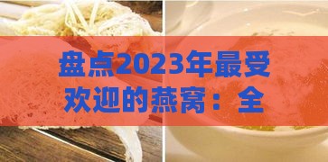 盘点2023年更受欢迎的燕窝：全方位比较与推荐指南