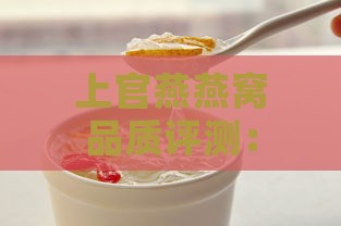 上官燕燕窝品质评测：营养与养生效果解析