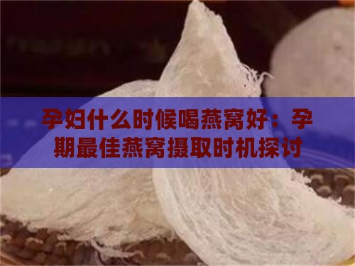 孕妇什么时候喝燕窝好：孕期更佳燕窝摄取时机探讨