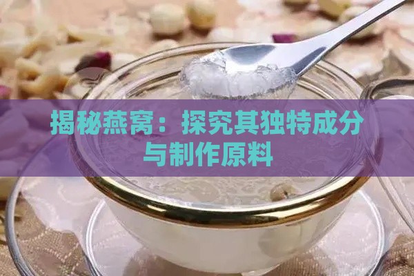 揭秘燕窝：探究其独特成分与制作原料