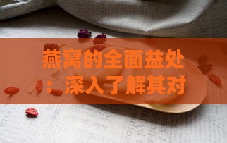 燕窝的全面益处：深入了解其对身体的多种保健作用与功效