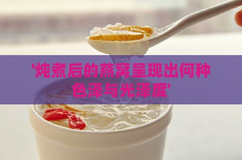 '炖煮后的燕窝呈现出何种色泽与光泽度'