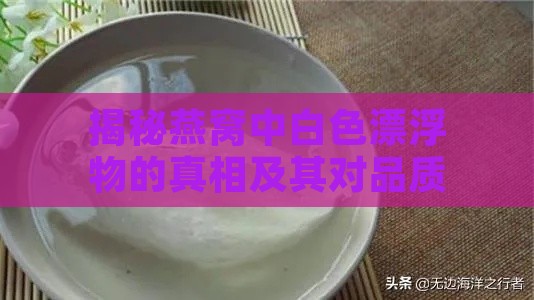 揭秘燕窝中白色漂浮物的真相及其对品质的影响