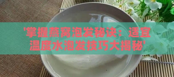 '掌握燕窝泡发秘诀：适宜温度水泡发技巧大揭秘'