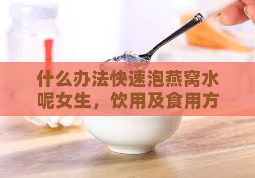 什么办法快速泡燕窝水呢女生，饮用及食用方法？