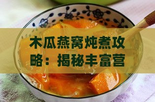 木瓜燕窝炖煮攻略：揭秘丰富营养与滋补功效