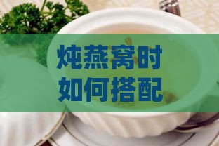 炖燕窝时如何搭配食材以改善肺功能：全方位攻略与营养建议