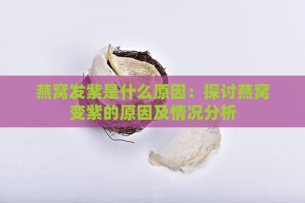 燕窝发紫是什么原因：探讨燕窝变紫的原因及情况分析