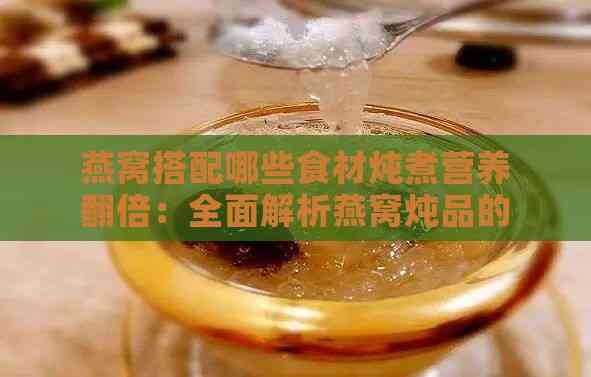 燕窝搭配哪些食材炖煮营养翻倍：全面解析燕窝炖品的营养组合与功效