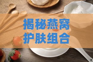 揭秘燕窝护肤组合：天然养颜新趋势