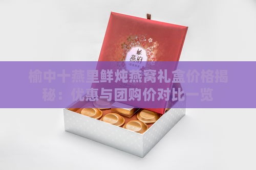 榆中十燕里鲜炖燕窝礼盒价格揭秘：优惠与团购价对比一览