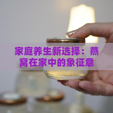 家庭养生新选择：燕窝在家中的象征意义与文化寓意