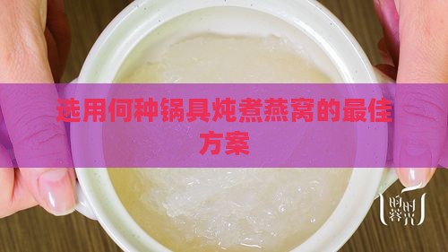 选用何种锅具炖煮燕窝的更佳方案